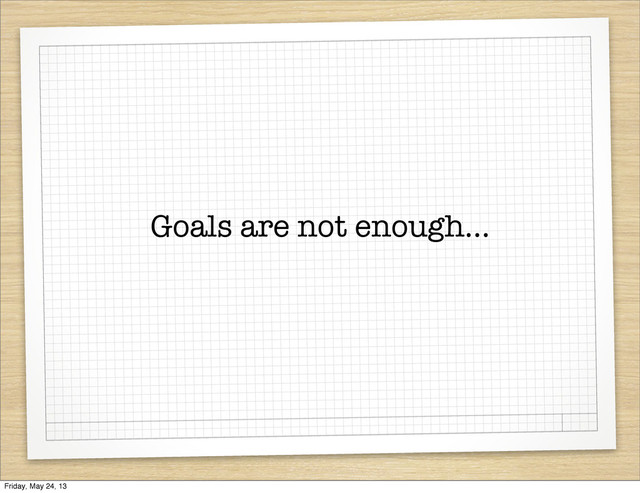 Goals are not enough...
Friday, May 24, 13
