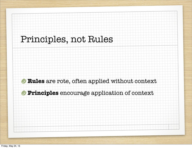 Principles, not Rules
Rules are rote, often applied without context
Principles encourage application of context
Friday, May 24, 13
