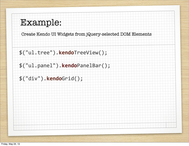Example:
Create Kendo UI Widgets from jQuery-selected DOM Elements
$("ul.tree").kendoTreeView();
$("ul.panel").kendoPanelBar();
$("div").kendoGrid();
Friday, May 24, 13
