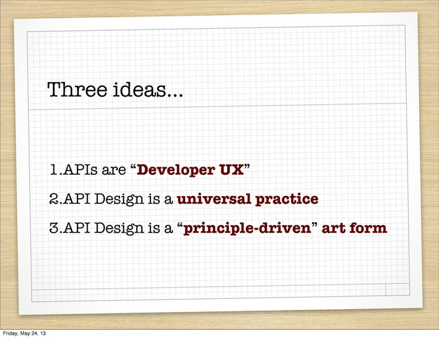 Three ideas...
1.APIs are “Developer UX”
2.API Design is a universal practice
3.API Design is a “principle-driven” art form
Friday, May 24, 13
