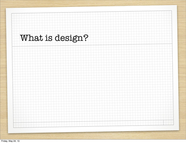 What is design?
Friday, May 24, 13
