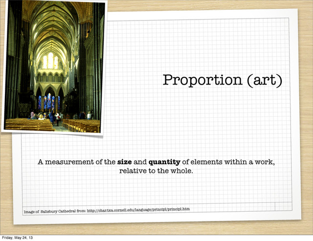 Proportion (art)
A measurement of the size and quantity of elements within a work,
relative to the whole.
Image of Salisbury Cathedral from: http://char.txa.cornell.edu/language/principl/principl.htm
Friday, May 24, 13
