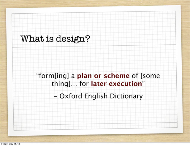 What is design?
“form[ing] a plan or scheme of [some
thing]… for later execution”
- Oxford English Dictionary
Friday, May 24, 13
