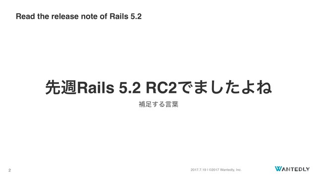 2017.7.19 | ©2017 Wantedly, Inc.
2
ઌिRails 5.2 RC2Ͱ·ͨ͠ΑͶ
ิ଍͢Δݴ༿
Read the release note of Rails 5.2
