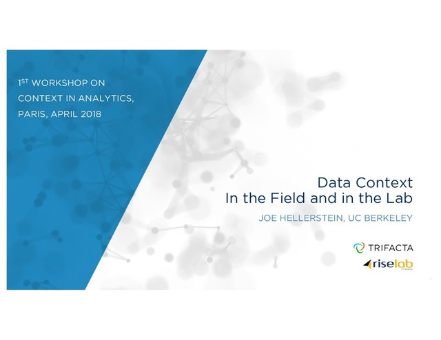 Data Context
In the Field and in the Lab
JOE HELLERSTEIN, UC BERKELEY
1
1ST WORKSHOP ON
CONTEXT IN ANALYTICS,
PARIS, APRIL 2018
