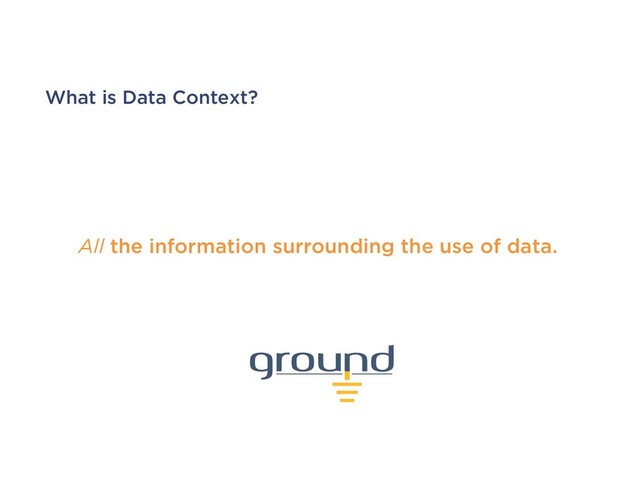 What is Data Context?
All the information surrounding the use of data.
