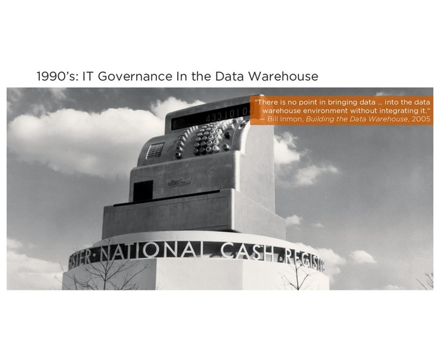 1990’s: IT Governance In the Data Warehouse
“There is no point in bringing data … into the data
warehouse environment without integrating it.”
— Bill Inmon, Building the Data Warehouse, 2005
