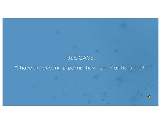 61
USE CASE:
“I have an existing pipeline, how can Flor help me?”
