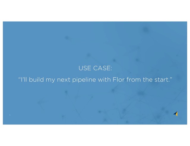 71
USE CASE:
“I’ll build my next pipeline with Flor from the start.”
