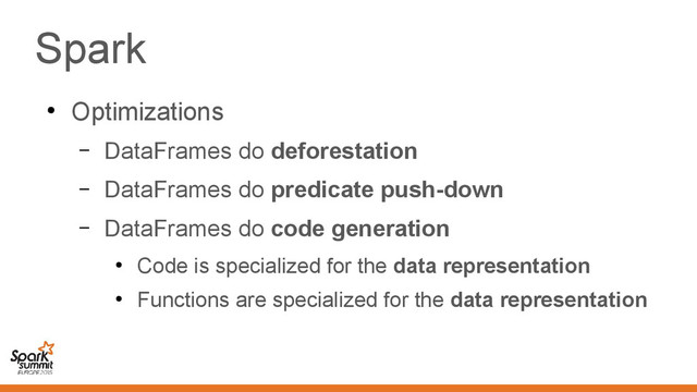 Spark
●
Optimizations
– DataFrames do deforestation
– DataFrames do predicate push-down
– DataFrames do code generation
●
Code is specialized for the data representation
●
Functions are specialized for the data representation
