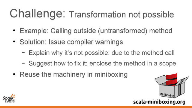Challenge: Transformation not possible
●
Example: Calling outside (untransformed) method
●
Solution: Issue compiler warnings
– Explain why it's not possible: due to the method call
– Suggest how to fix it: enclose the method in a scope
●
Reuse the machinery in miniboxing
scala-miniboxing.org

