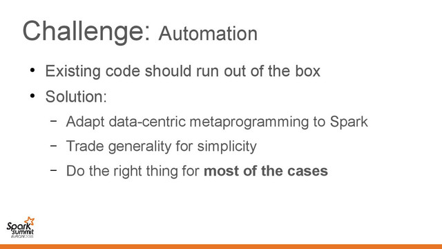 Challenge: Automation
●
Existing code should run out of the box
●
Solution:
– Adapt data-centric metaprogramming to Spark
– Trade generality for simplicity
– Do the right thing for most of the cases
