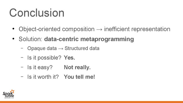 Conclusion
●
Object-oriented composition → inefficient representation
●
Solution: data-centric metaprogramming
– Opaque data → Structured data
– Is it possible? Yes.
– Is it easy? Not really.
– Is it worth it? You tell me!
