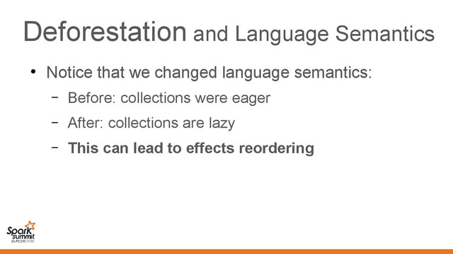 Deforestation and Language Semantics
●
Notice that we changed language semantics:
– Before: collections were eager
– After: collections are lazy
– This can lead to effects reordering
