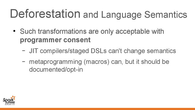 Deforestation and Language Semantics
●
Such transformations are only acceptable with
programmer consent
– JIT compilers/staged DSLs can't change semantics
– metaprogramming (macros) can, but it should be
documented/opt-in
