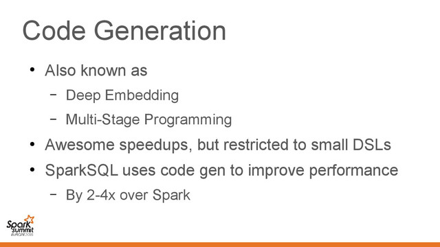 Code Generation
●
Also known as
– Deep Embedding
– Multi-Stage Programming
●
Awesome speedups, but restricted to small DSLs
●
SparkSQL uses code gen to improve performance
– By 2-4x over Spark
