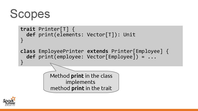 Scopes
trait Printer[T] {
def print(elements: Vector[T]): Unit
}
class EmployeePrinter extends Printer[Employee] {
def print(employee: Vector[Employee]) = ...
}
Method print in the class
implements
method print in the trait
