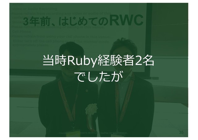 35
Copyright(C) 2019 ALL RIGHTS RESERVED , MedPeer,Inc. CONFIDENTIAL
3年前、はじめてのRWC
当時Ruby経験者2名
でしたが
