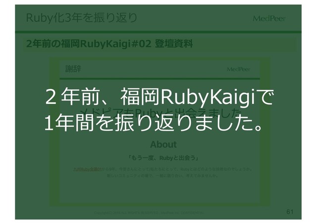 61
Copyright(C) 2019 ALL RIGHTS RESERVED , MedPeer,Inc. CONFIDENTIAL
Ruby化3年を振り返り
2年前の福岡RubyKaigi#02 登壇資料
２年前、福岡RubyKaigiで
1年間を振り返りました。
