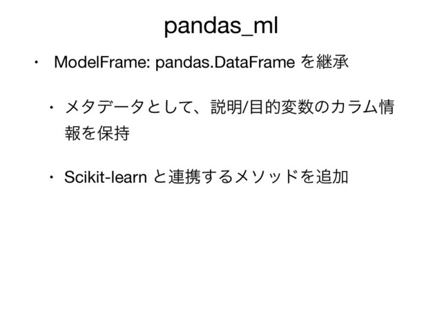 pandas_ml
• ModelFrame: pandas.DataFrame Λܧঝ

• ϝλσʔλͱͯ͠ɺઆ໌/໨తม਺ͷΧϥϜ৘
ใΛอ࣋

• Scikit-learn ͱ࿈ܞ͢ΔϝιουΛ௥Ճ
