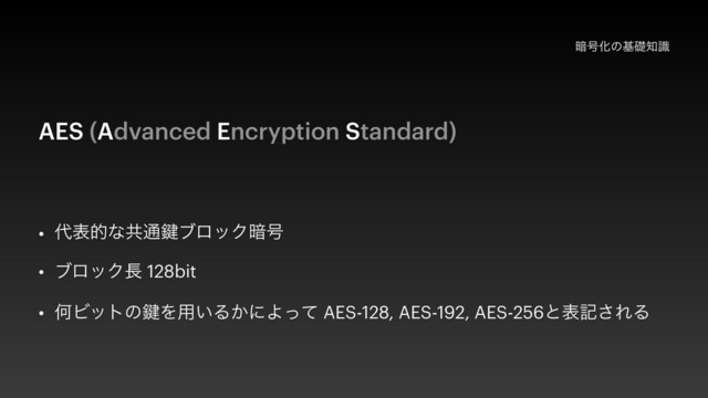҉߸Խͷجૅ஌ࣝ
AES (Advanced Encryption Standard)
• ୅දతͳڞ௨伴ϒϩοΫ҉߸


• ϒϩοΫ௕ 128bit


• ԿϏοτͷ伴Λ༻͍Δ͔ʹΑͬͯ AES-128, AES-192, AES-256ͱදه͞ΕΔ

