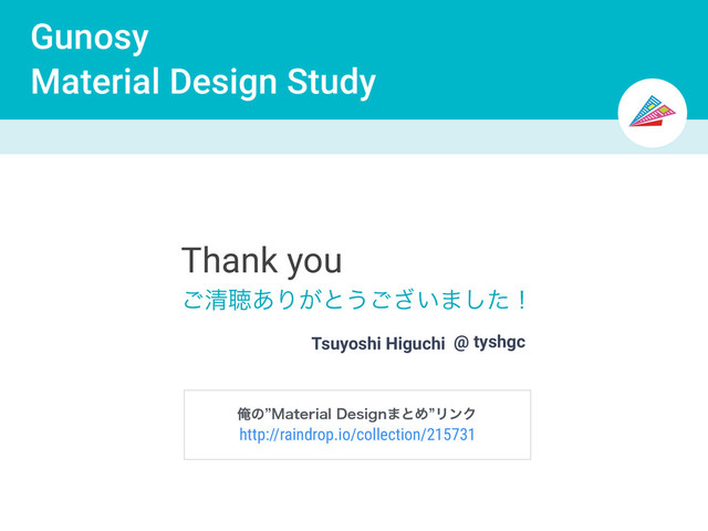 Gunosy
Material Design Study
@ tyshgc
Tsuyoshi Higuchi
Thank you
͝ਗ਼ௌ͋Γ͕ͱ͏͍͟͝·ͨ͠ʂ
http://raindrop.io/collection/215731
Զͷz.BUFSJBM%FTJHO·ͱΊzϦϯΫ

