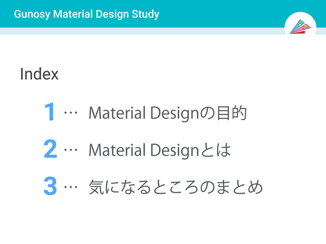 Gunosy Material Design Study
Index
1 .BUFSJBM%FTJHOͷ໨త
ʜ
2 .BUFSJBM%FTJHOͱ͸
ʜ
3 ؾʹͳΔͱ͜Ζͷ·ͱΊ
ʜ
