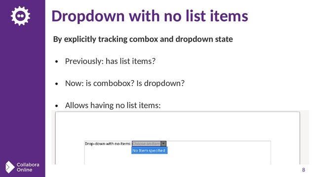 8
Dropdown with no list items
By explicitly tracking combox and dropdown state
● Previously: has list items?
● Now: is combobox? Is dropdown?
● Allows having no list items:
