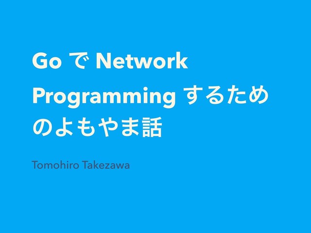 Go Ͱ Network
Programming ͢ΔͨΊ
ͷΑ΋΍·࿩
Tomohiro Takezawa 
