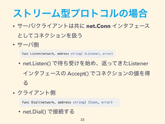 ετϦʔϜܕϓϩτίϧͷ৔߹
• αʔό/ΫϥΠΞϯτ͸ڞʹ net.Conn ΠϯλϑΣʔε
ͱͯ͠ίωΫγϣϯΛѻ͏
• αʔόଆ
• net.Listen() Ͱ଴ͪड͚Λ࢝Ίɺฦ͖ͬͯͨListener
ΠϯλϑΣʔεͷ Accept() ͰίωΫγϣϯͷ஋Λಘ
Δ
• ΫϥΠΞϯτଆ 
• net.Dial() Ͱ઀ଓ͢Δ


