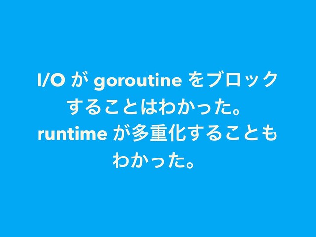 I/O ͕ goroutine ΛϒϩοΫ
͢Δ͜ͱ͸Θ͔ͬͨɻ
runtime ͕ଟॏԽ͢Δ͜ͱ΋
Θ͔ͬͨɻ

