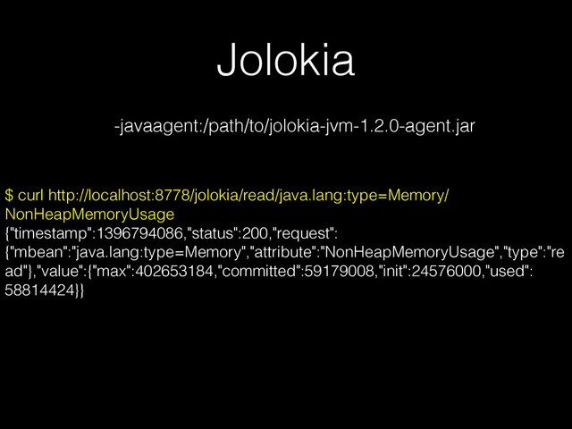 Jolokia
$ curl http://localhost:8778/jolokia/read/java.lang:type=Memory/
NonHeapMemoryUsage
{"timestamp":1396794086,"status":200,"request":
{"mbean":"java.lang:type=Memory","attribute":"NonHeapMemoryUsage","type":"re
ad"},"value":{"max":402653184,"committed":59179008,"init":24576000,"used":
58814424}}
-javaagent:/path/to/jolokia-jvm-1.2.0-agent.jar
