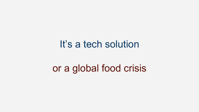 It’s a tech solution
or a global food crisis
