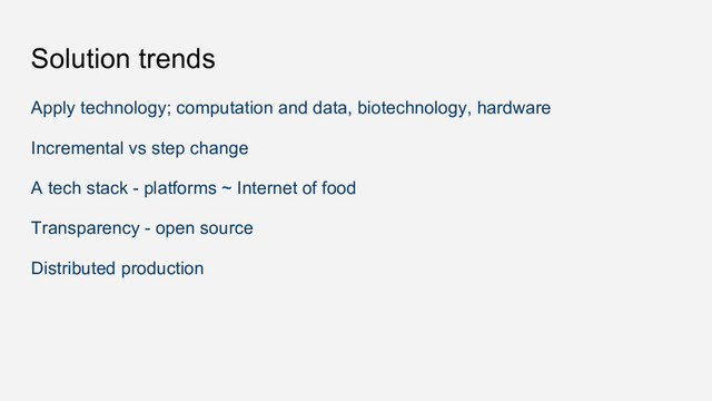 Solution trends
Apply technology; computation and data, biotechnology, hardware
Incremental vs step change
A tech stack - platforms ~ Internet of food
Transparency - open source
Distributed production

