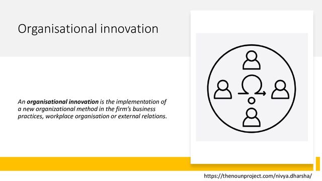 Organisational innovation
An organisational innovation is the implementation of
a new organizational method in the firm’s business
practices, workplace organisation or external relations.
https://thenounproject.com/nivya.dharsha/
