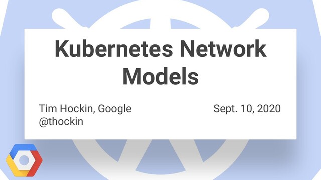 Kubernetes Network
Models
Tim Hockin, Google Sept. 10, 2020
@thockin

