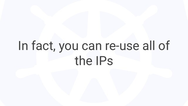 In fact, you can re-use all of
the IPs

