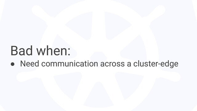 Bad when:
● Need communication across a cluster-edge
