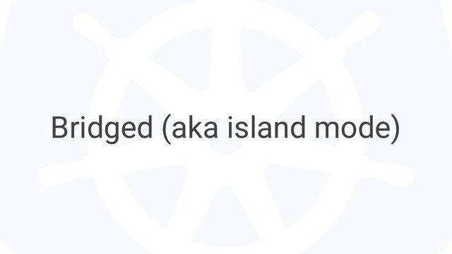 Bridged (aka island mode)
