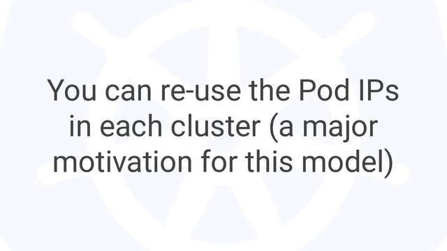 You can re-use the Pod IPs
in each cluster (a major
motivation for this model)
