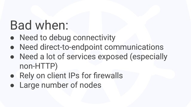 Bad when:
● Need to debug connectivity
● Need direct-to-endpoint communications
● Need a lot of services exposed (especially
non-HTTP)
● Rely on client IPs for ﬁrewalls
● Large number of nodes
