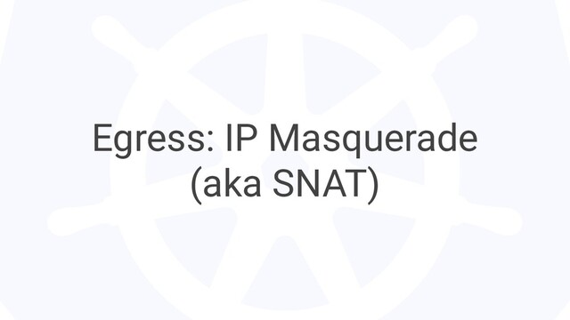 Egress: IP Masquerade
(aka SNAT)
