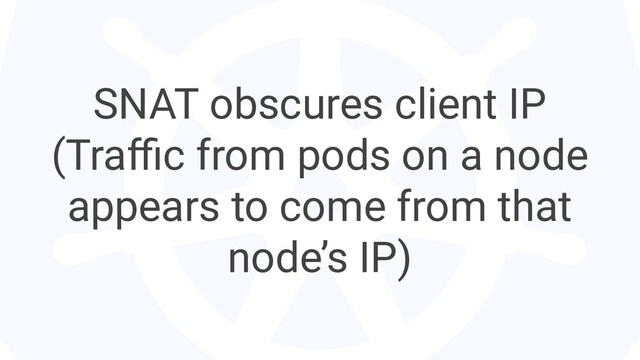SNAT obscures client IP
(Traﬃc from pods on a node
appears to come from that
node’s IP)
