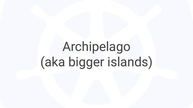 Archipelago
(aka bigger islands)
