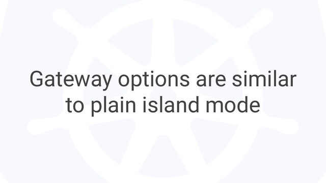 Gateway options are similar
to plain island mode
