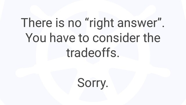 There is no “right answer”.
You have to consider the
tradeoffs.
Sorry.
