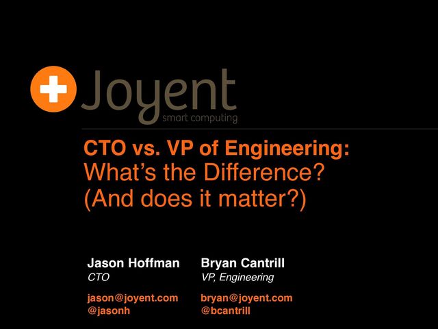 CTO vs. VP of Engineering:
Whatʼs the Difference?
(And does it matter?)
CTO
jason@joyent.com
Jason Hoffman
@jasonh
VP, Engineering
bryan@joyent.com
Bryan Cantrill
@bcantrill
