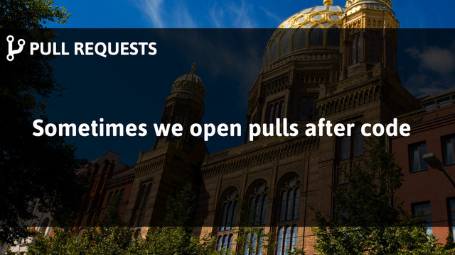 PULL REQUESTS
Sometimes we open pulls after code
