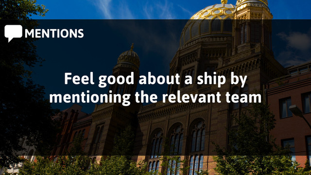MENTIONS
Feel good about a ship by
mentioning the relevant team
