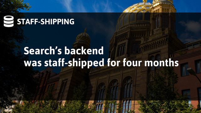 STAFF-SHIPPING
Search’s backend
was staff-shipped for four months
